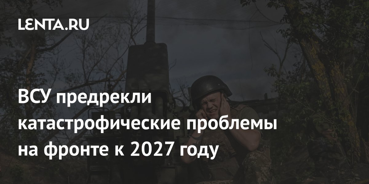 ВСУ предрекли катастрофические проблемы на фронте к 2027 году
