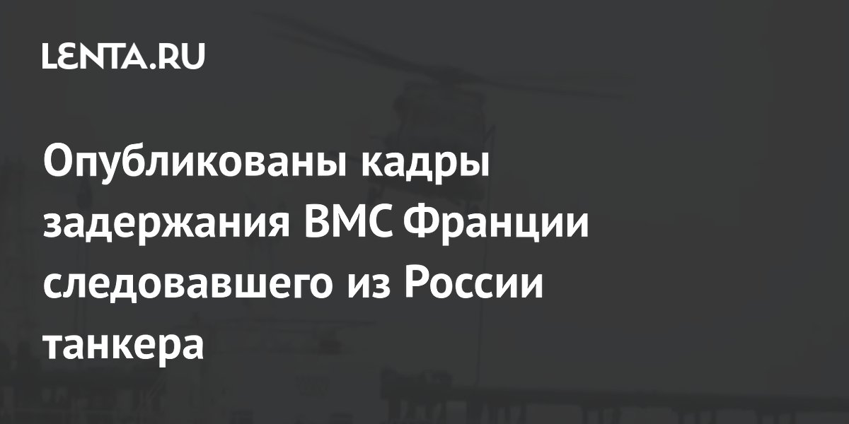 Опубликованы кадры задержания ВМС Франции следовавшего из России танкера