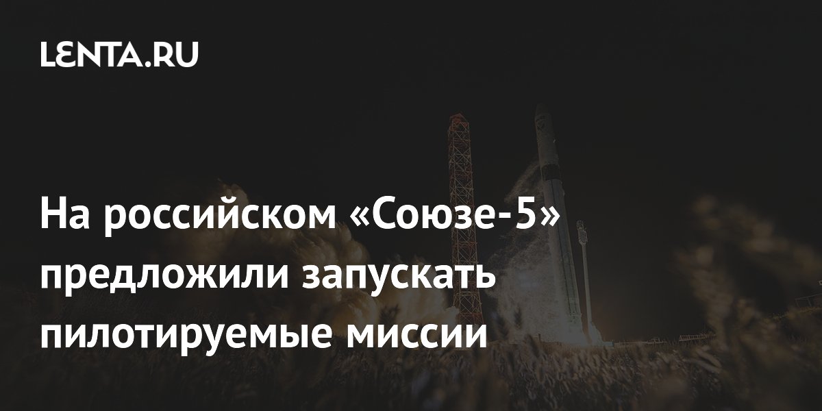 На российском «Союзе-5» предложили запускать пилотируемые миссии