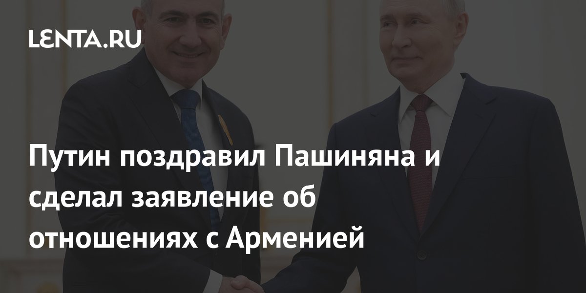 Путин поздравил Пашиняна и сделал заявление об отношениях с Арменией