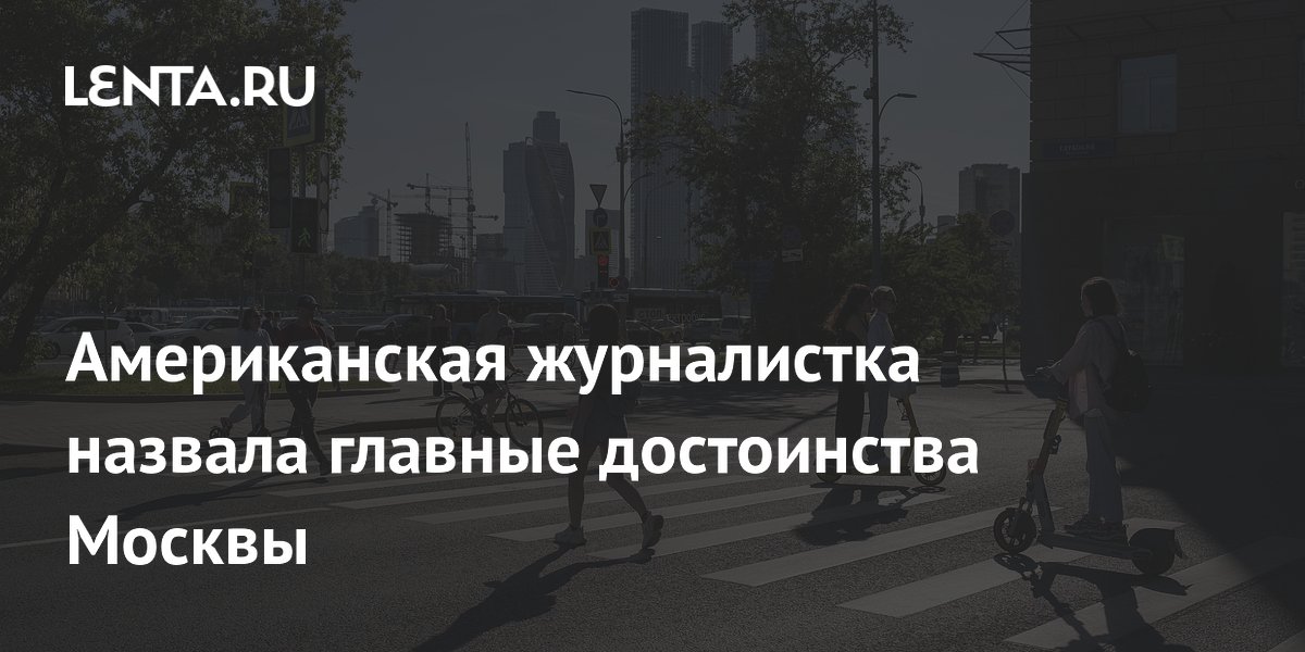 Американская журналистка назвала главные достоинства Москвы