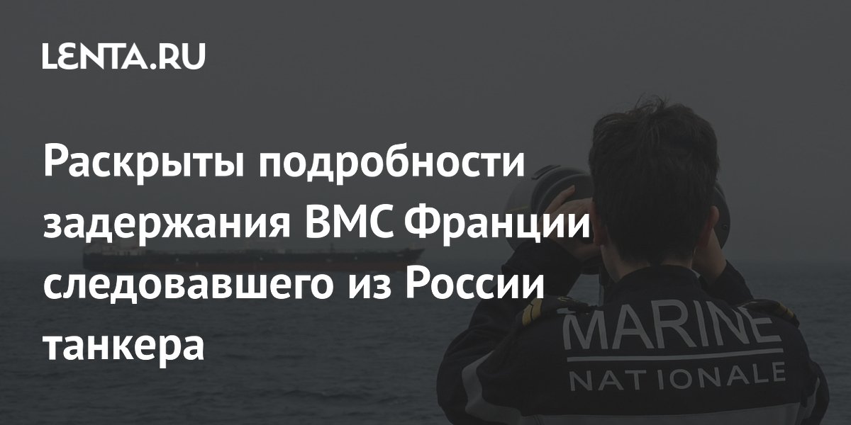 Раскрыты подробности задержания ВМС Франции следовавшего из России танкера