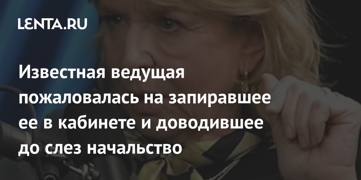 Известная ведущая пожаловалась на запиравшее ее в кабинете и доводившее до слез начальство