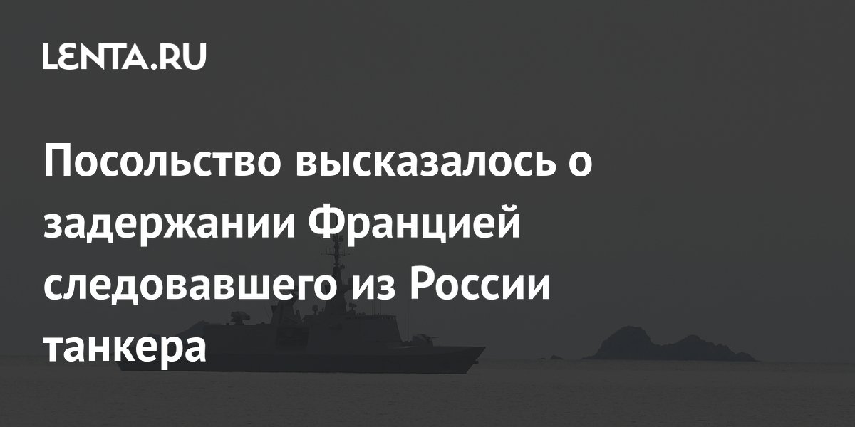 Посольство высказалось о задержании Францией следовавшего из России танкера