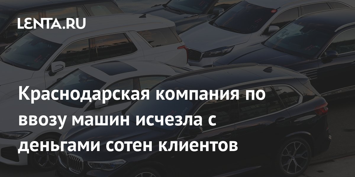 Краснодарская компания по ввозу машин исчезла с деньгами сотен клиентов