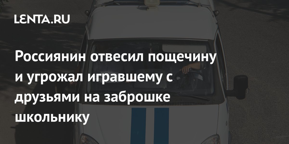 Россиянин отвесил пощечину и угрожал игравшему с друзьями на заброшке школьнику