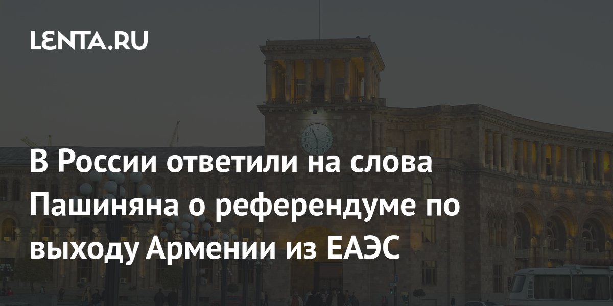 В России ответили на слова Пашиняна о референдуме по выходу Армении из ЕАЭС
