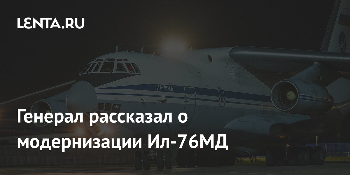 Генерал рассказал о модернизации Ил-76МД