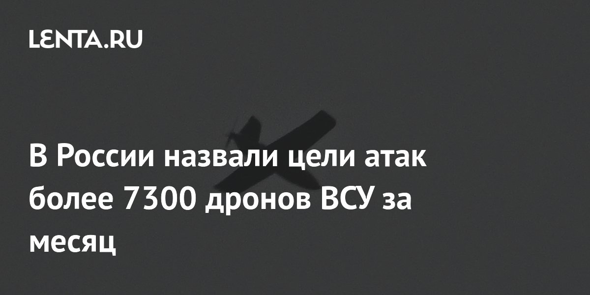 В России назвали цели атак более 7300 дронов ВСУ за месяц