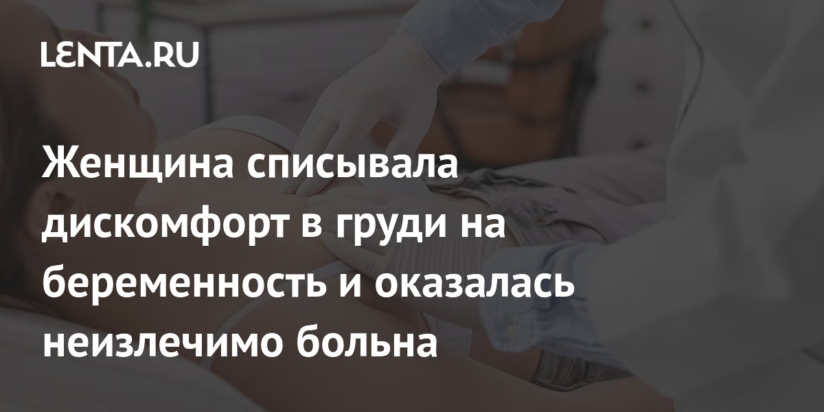 Женщина списывала дискомфорт в груди на беременность и оказалась неизлечимо больна