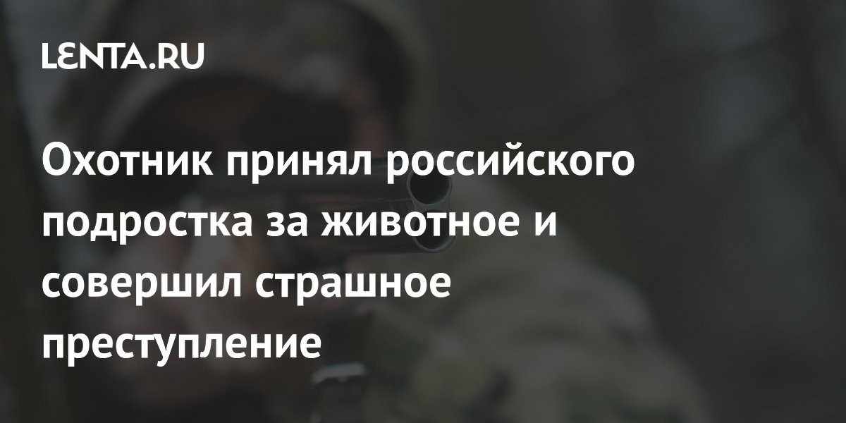 Охотник принял российского подростка за животное и совершил страшное преступление