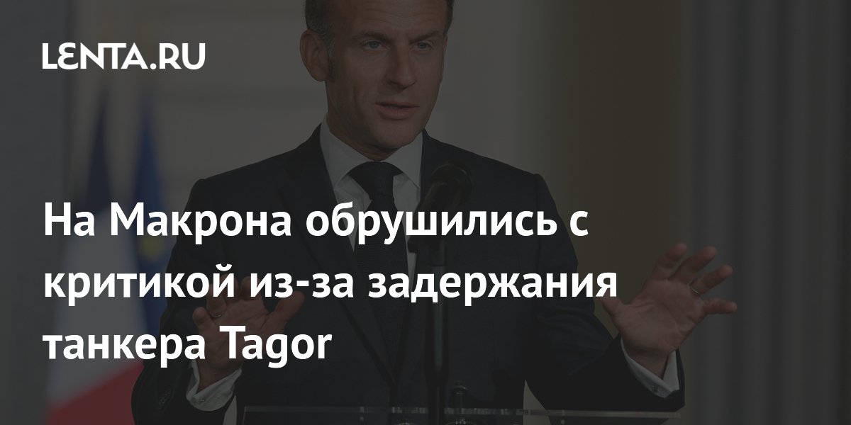 На Макрона обрушились с критикой из-за задержания танкера Tagor