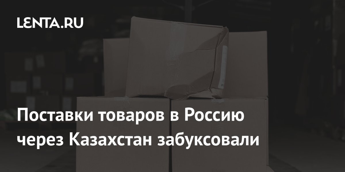 Поставки товаров в Россию через Казахстан забуксовали