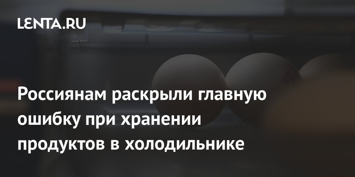 Россиянам раскрыли главную ошибку при хранении продуктов в холодильнике