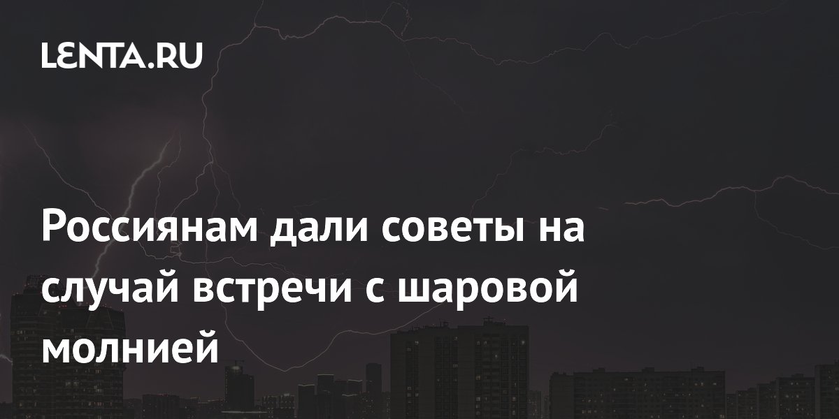 Россиянам дали советы на случай встречи с шаровой молнией