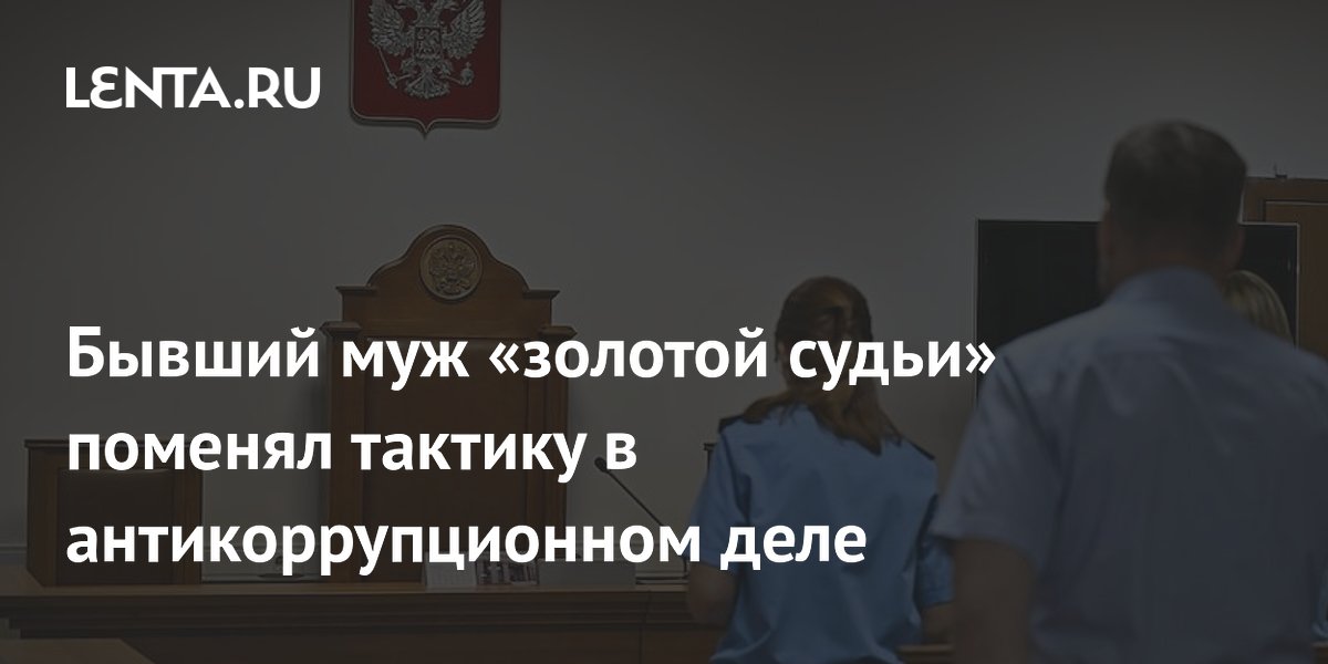 Бывший муж «золотой судьи» поменял тактику в антикоррупционном деле