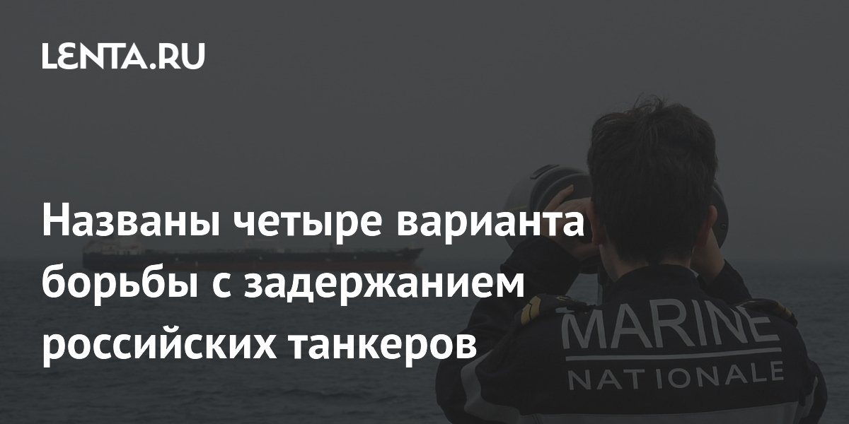 Названы четыре варианта борьбы с задержанием российских танкеров