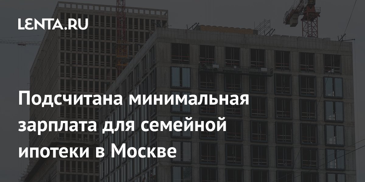 Подсчитана минимальная зарплата для семейной ипотеки в Москве