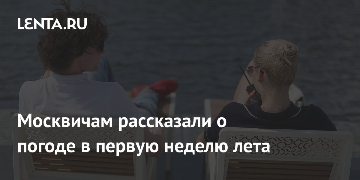 Москвичам рассказали о погоде в первую неделю лета