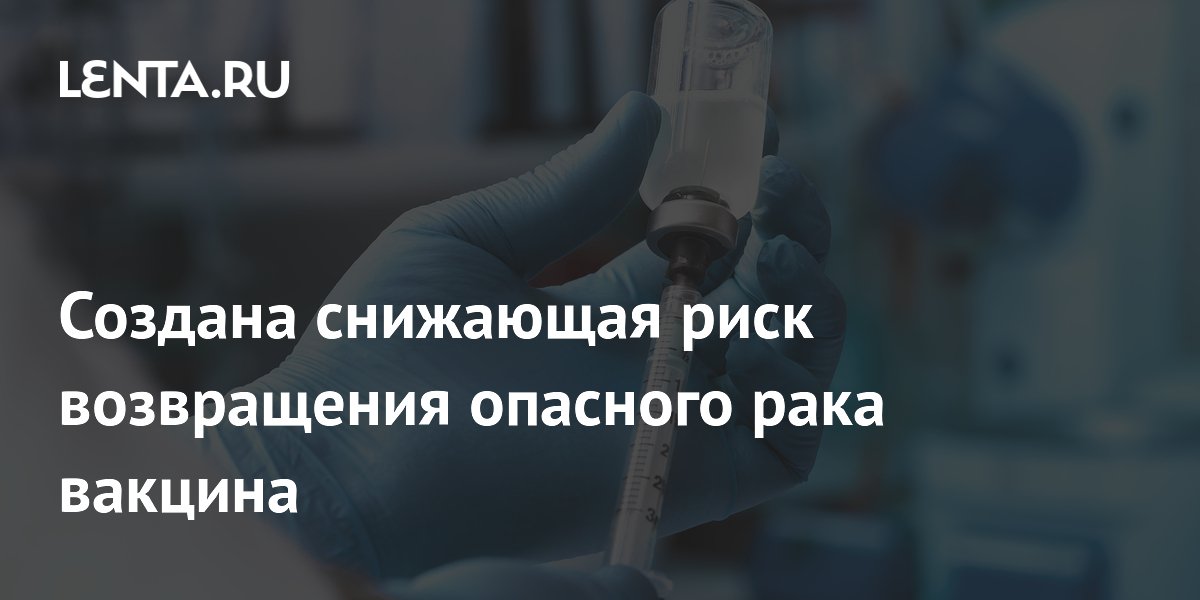 Создана снижающая риск возвращения опасного рака вакцина