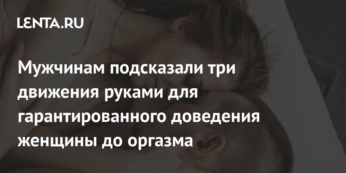 Мужчинам подсказали три движения руками для гарантированного доведения женщины до оргазма