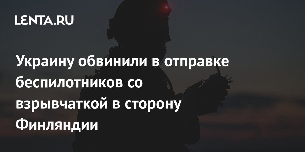 Украину обвинили в отправке беспилотников со взрывчаткой в сторону Финляндии