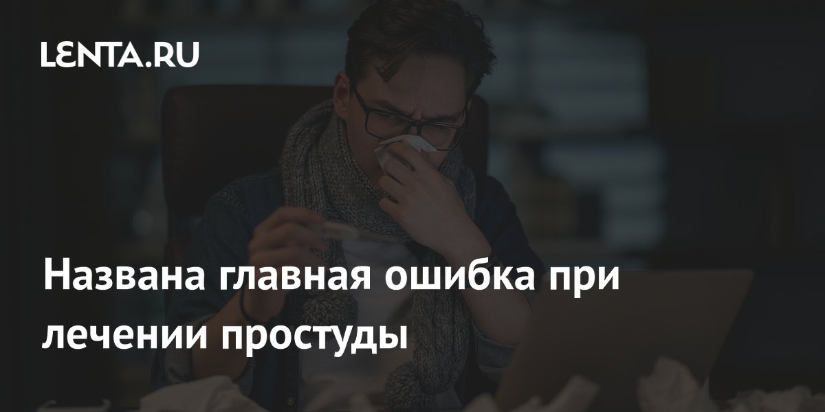 Названа главная ошибка при лечении простуды