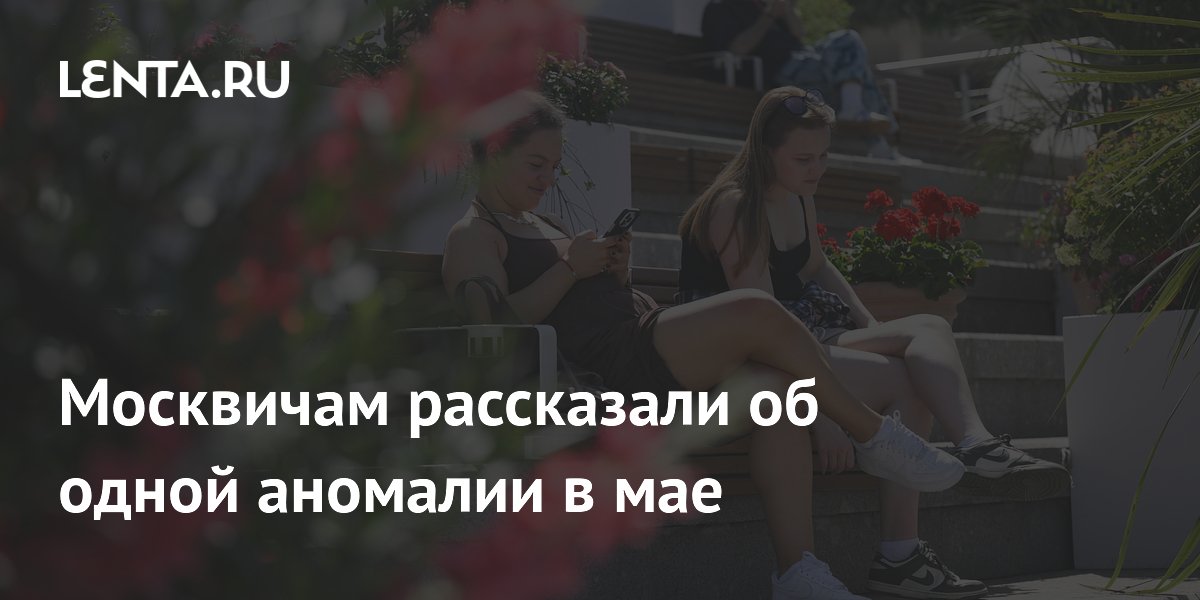 Москвичам рассказали об одной аномалии в мае