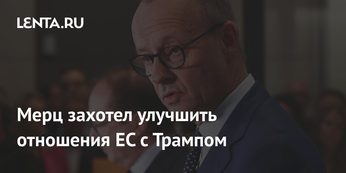 Мерц захотел улучшить отношения ЕС с Трампом