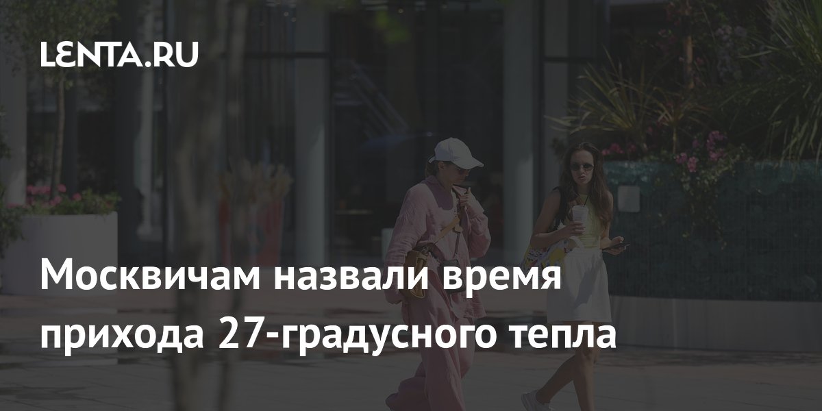 Москвичам назвали время прихода 27-градусного тепла