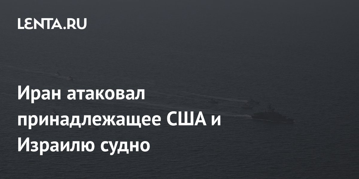 Иран атаковал принадлежащее США и Израилю судно