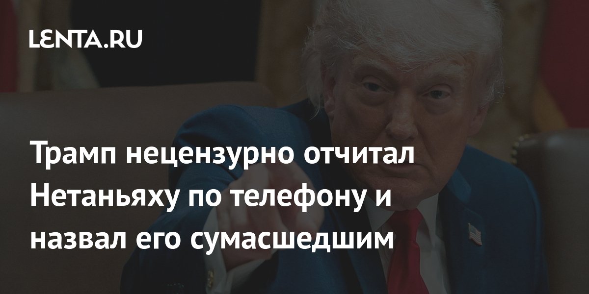 Трамп нецензурно отчитал Нетаньяху по телефону и назвал его сумасшедшим