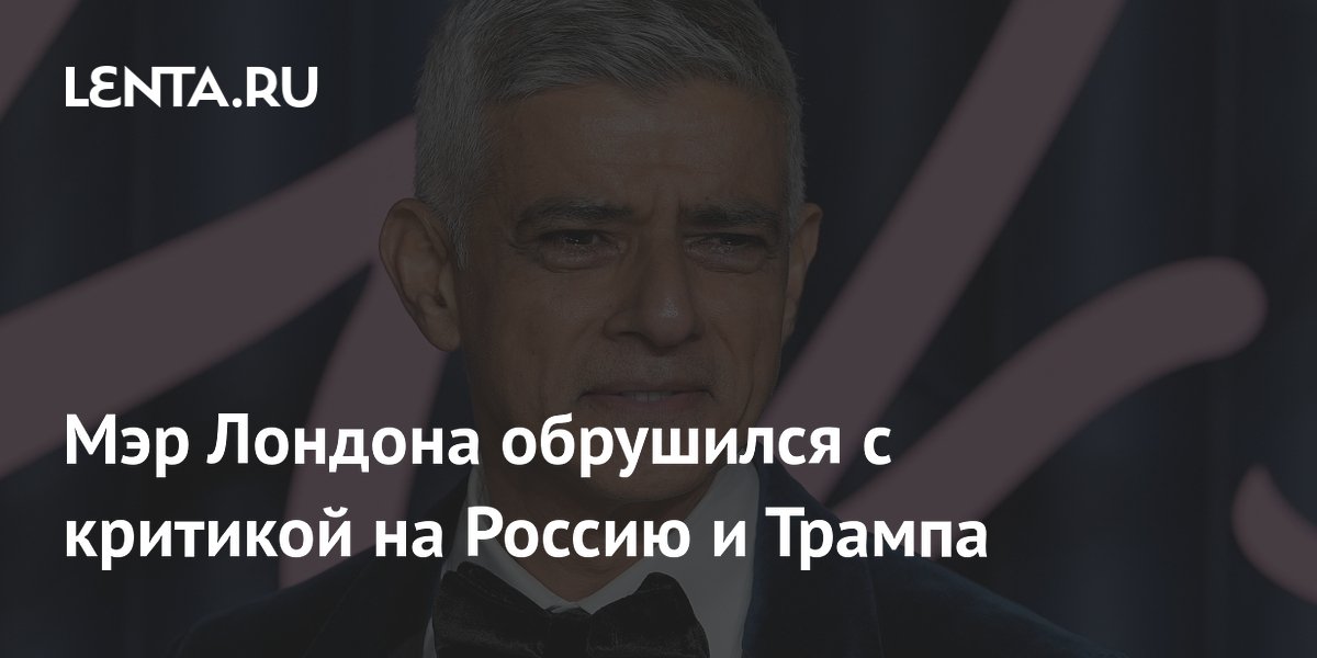 Мэр Лондона обрушился с критикой на Россию и Трампа
