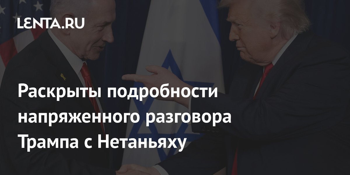 Раскрыты подробности напряженного разговора Трампа с Нетаньяху