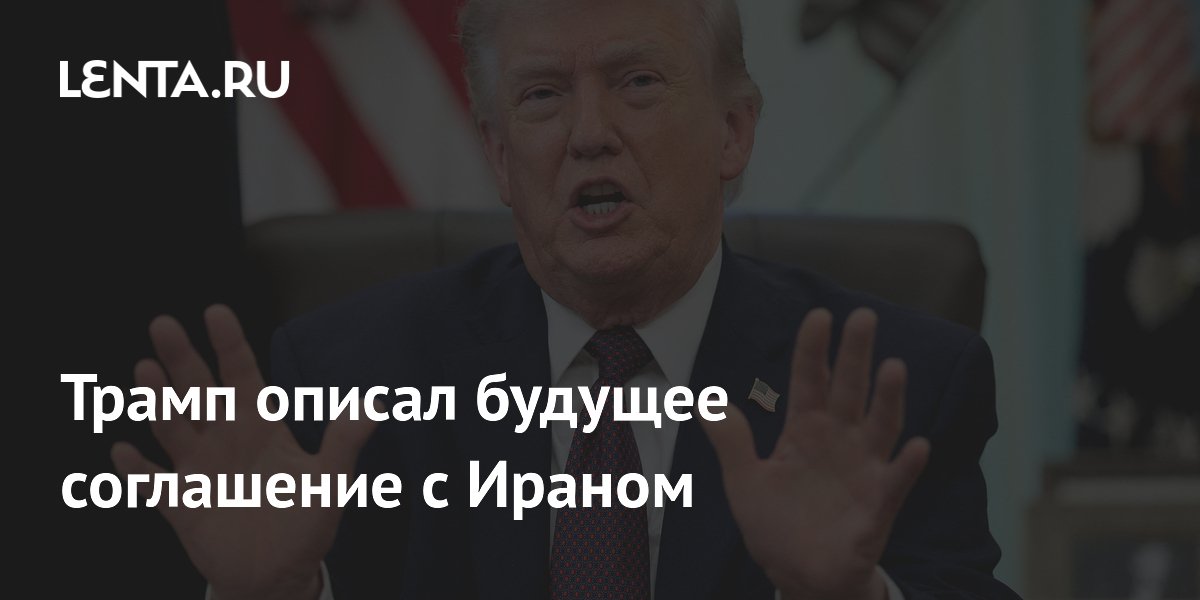Трамп описал будущее соглашение с Ираном