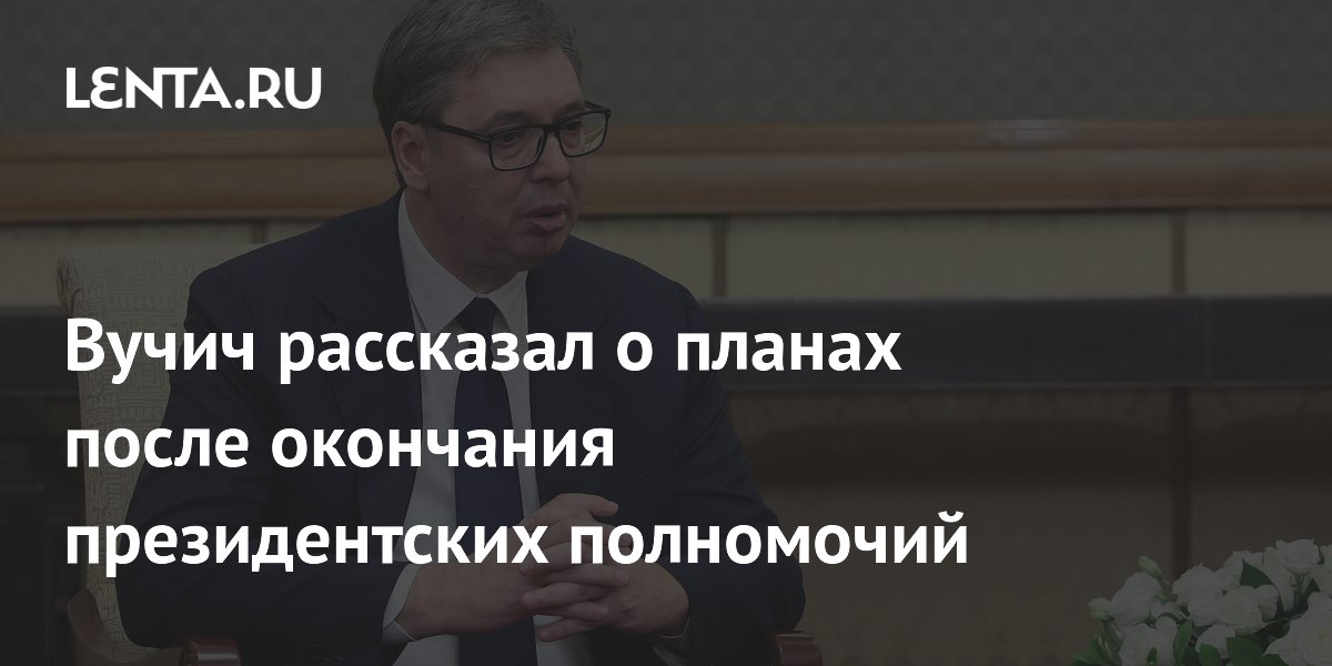 Вучич рассказал о планах после окончания президентских полномочий
