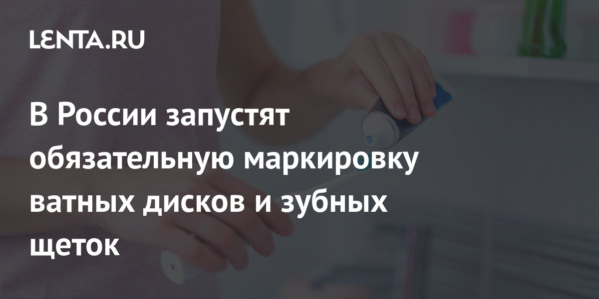 В России запустят обязательную маркировку ватных дисков и зубных щеток