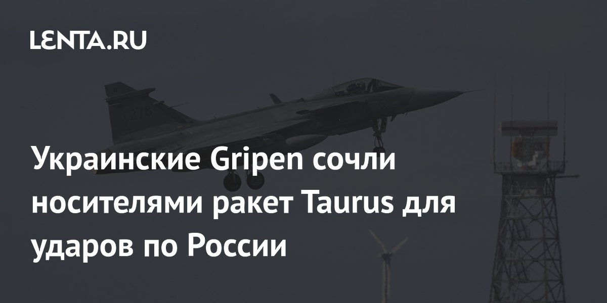 Украинские Gripen сочли носителями ракет Taurus для ударов по России
