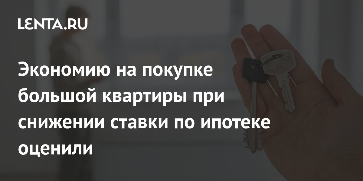 Экономию на покупке большой квартиры при снижении ставки по ипотеке оценили