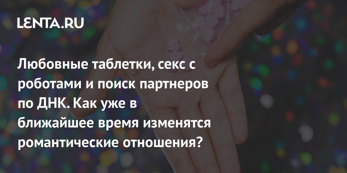 Любовные таблетки, секс с роботами и поиск партнеров по ДНК. Как уже в ближайшее время изменятся романтические отношения?