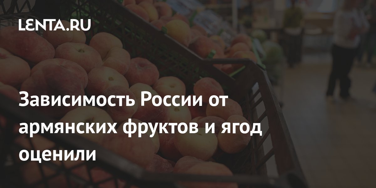 Зависимость России от армянских фруктов и ягод оценили