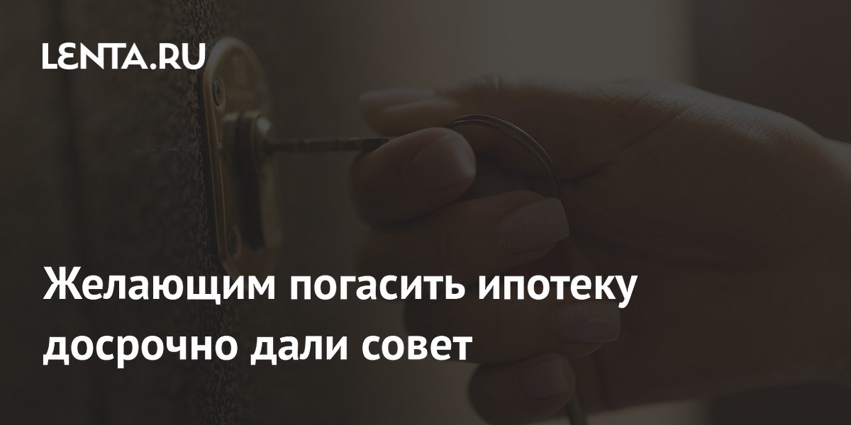 Желающим погасить ипотеку досрочно дали совет