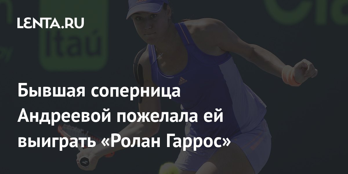 Бывшая соперница Андреевой пожелала ей выиграть «Ролан Гаррос»