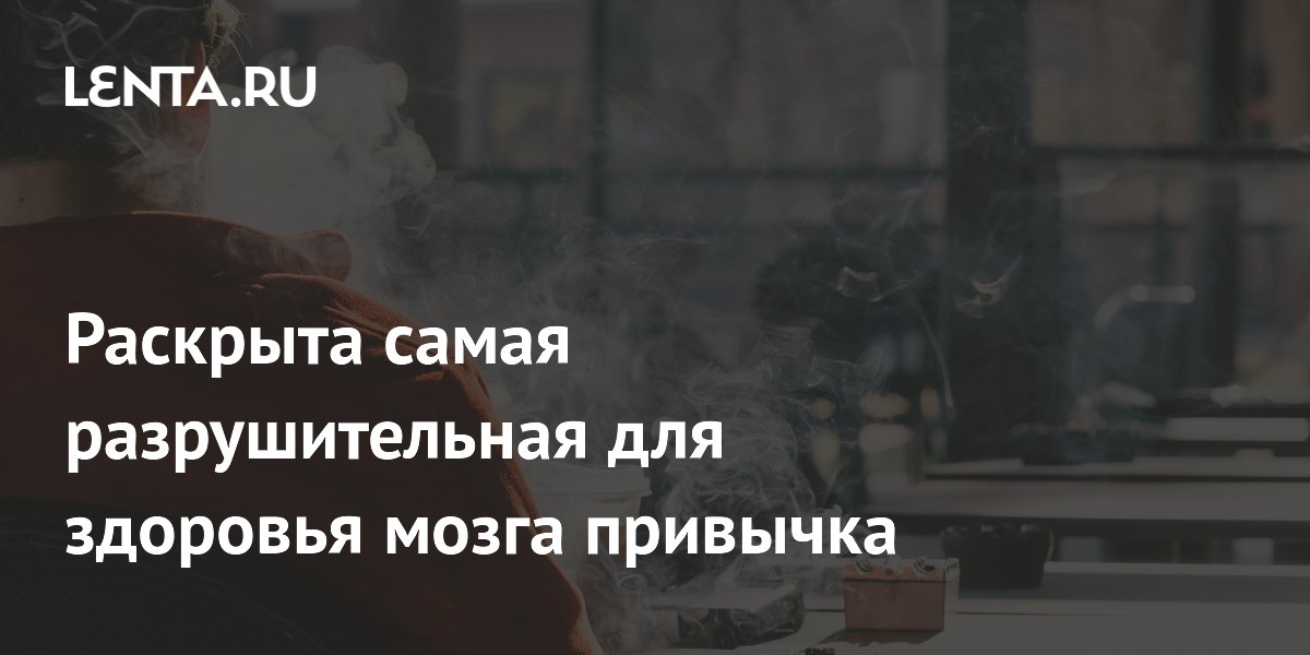 Раскрыта самая разрушительная для здоровья мозга привычка