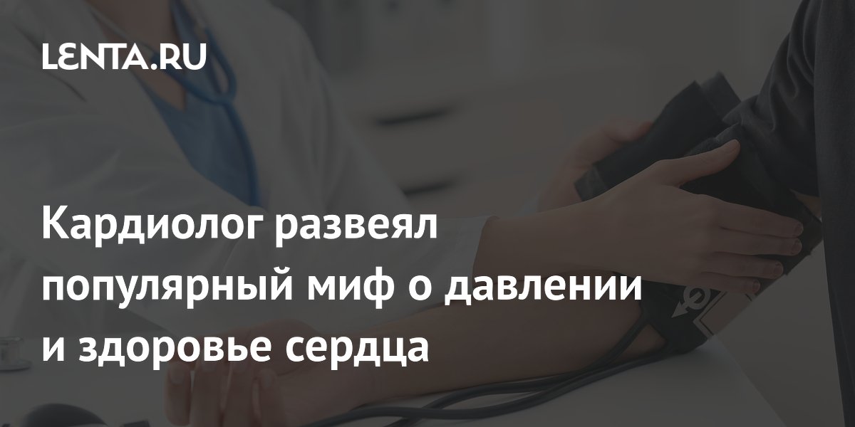 Кардиолог развеял популярный миф о давлении и здоровье сердца