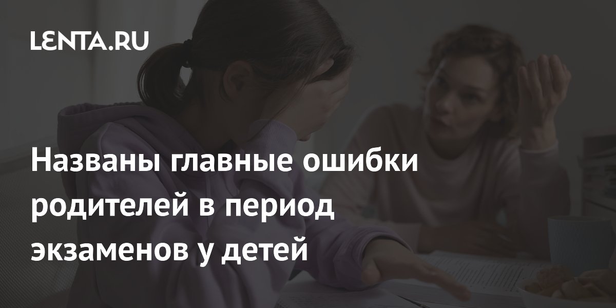 Названы главные ошибки родителей в период экзаменов у детей