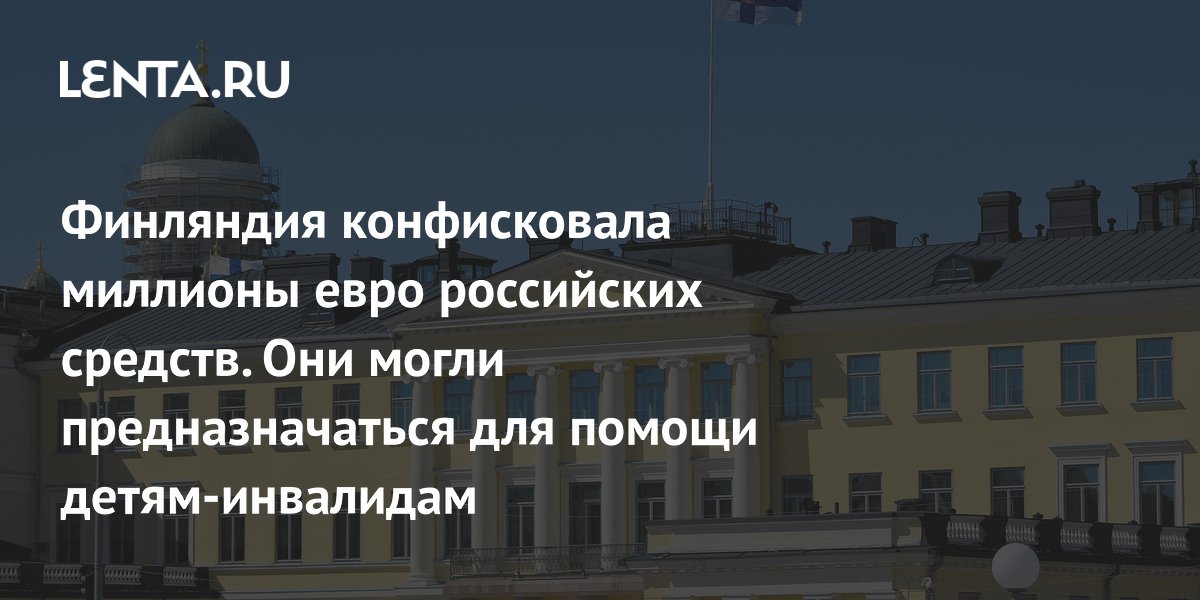 Финляндия конфисковала миллионы евро российских средств. Они могли предназначаться для помощи детям-инвалидам