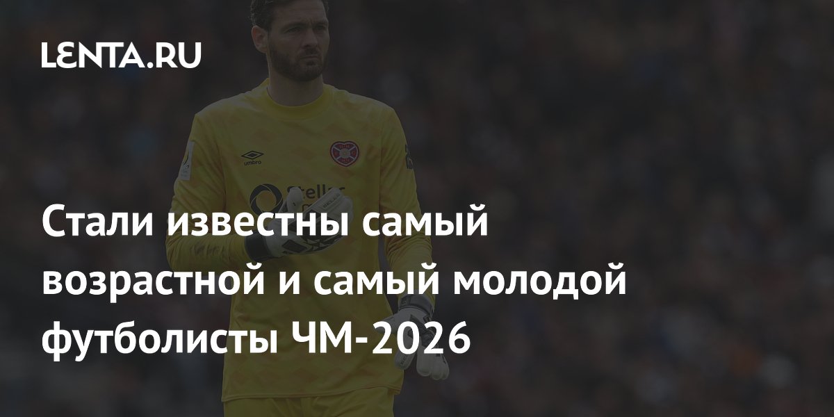 Cтали известны самый возрастной и самый молодой футболисты ЧМ-2026