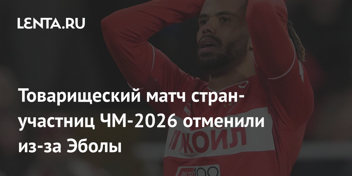 Товарищеский матч стран-участниц ЧМ-2026 отменили из-за Эболы