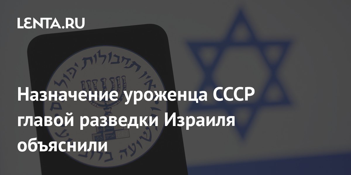 Назначение уроженца СССР главой разведки Израиля объяснили